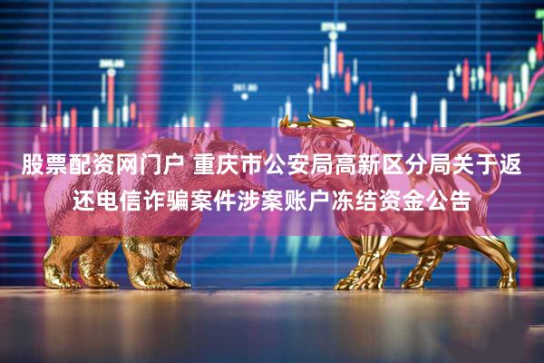 股票配资网门户 重庆市公安局高新区分局关于返还电信诈骗案件涉案账户冻结资金公告