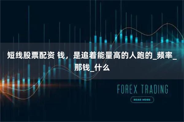 短线股票配资 钱，是追着能量高的人跑的_频率_那钱_什么