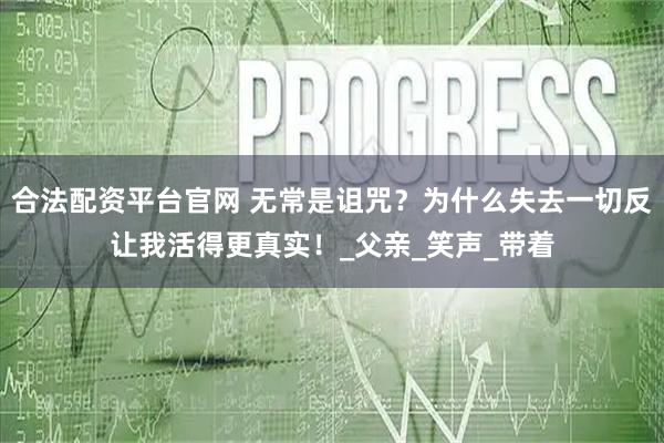 合法配资平台官网 无常是诅咒？为什么失去一切反让我活得更真实！_父亲_笑声_带着