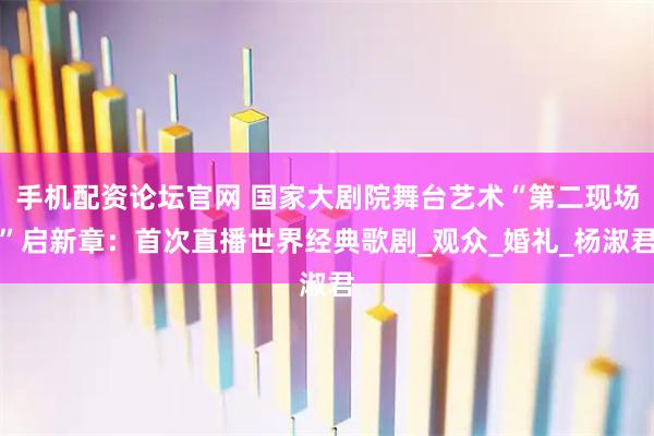 手机配资论坛官网 国家大剧院舞台艺术“第二现场”启新章：首次直播世界经典歌剧_观众_婚礼_杨淑君