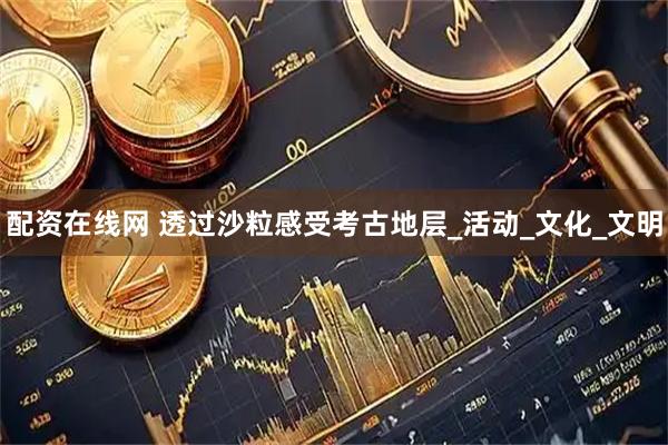 配资在线网 透过沙粒感受考古地层_活动_文化_文明