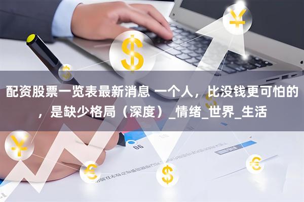 配资股票一览表最新消息 一个人，比没钱更可怕的，是缺少格局（深度）_情绪_世界_生活