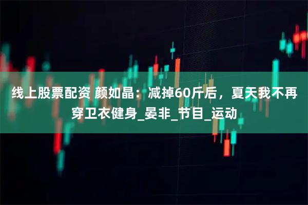 线上股票配资 颜如晶：减掉60斤后，夏天我不再穿卫衣健身_晏非_节目_运动