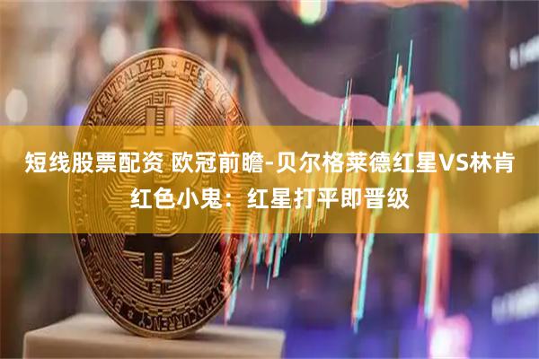 短线股票配资 欧冠前瞻-贝尔格莱德红星VS林肯红色小鬼：红星打平即晋级