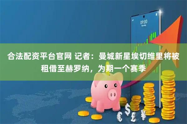 合法配资平台官网 记者：曼城新星埃切维里将被租借至赫罗纳，为期一个赛季
