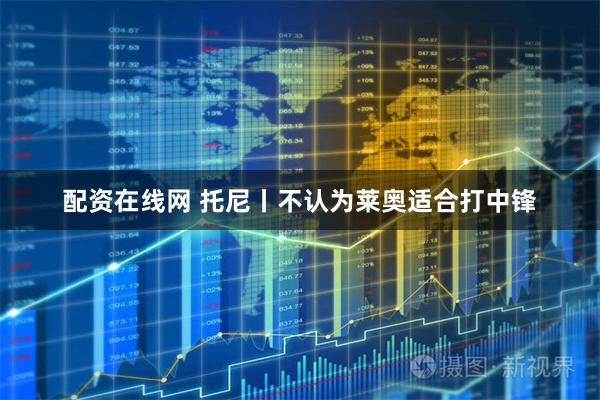 配资在线网 托尼丨不认为莱奥适合打中锋