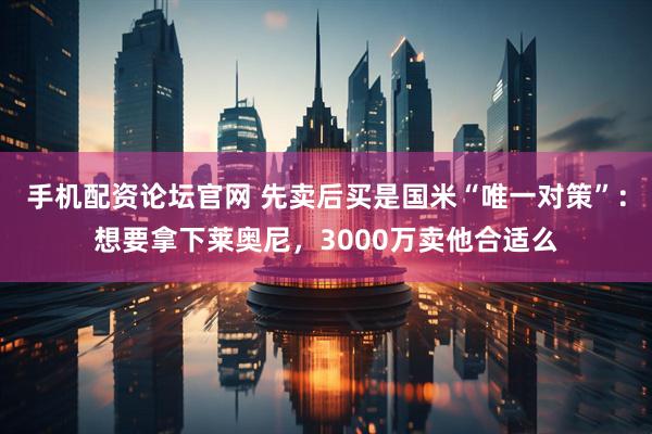 手机配资论坛官网 先卖后买是国米“唯一对策”：想要拿下莱奥尼，3000万卖他合适么
