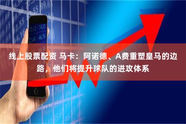 线上股票配资 马卡：阿诺德、A费重塑皇马的边路，他们将提升球队的进攻体系