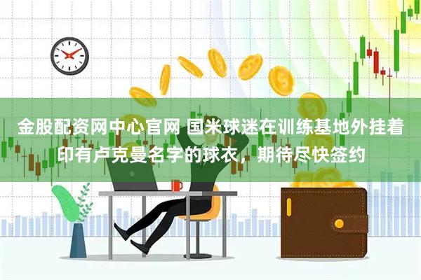 金股配资网中心官网 国米球迷在训练基地外挂着印有卢克曼名字的球衣，期待尽快签约