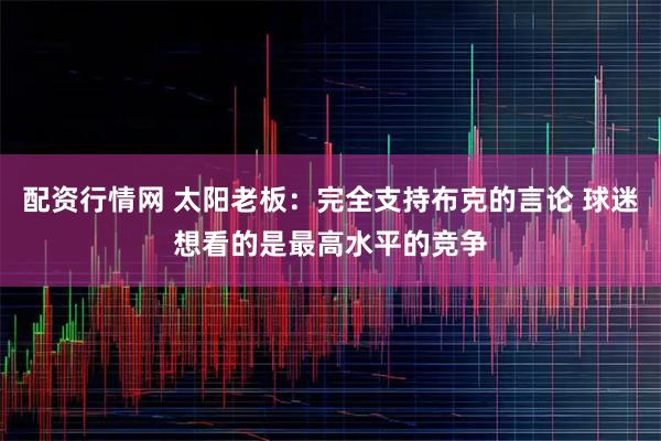 配资行情网 太阳老板：完全支持布克的言论 球迷想看的是最高水平的竞争