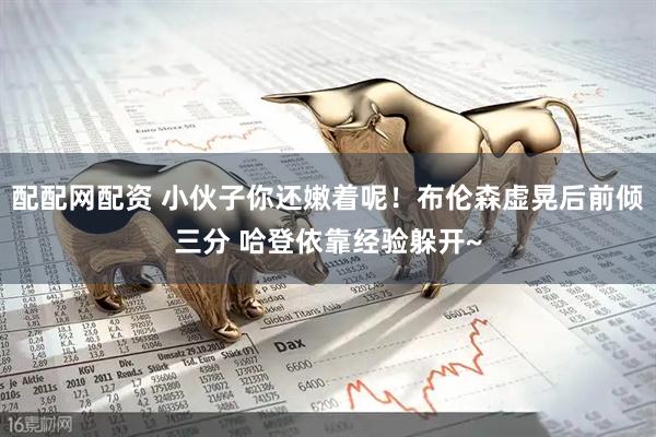 配配网配资 小伙子你还嫩着呢！布伦森虚晃后前倾三分 哈登依靠经验躲开~