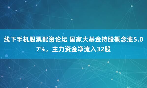 线下手机股票配资论坛 国家大基金持股概念涨5.07%，主力资金净流入32股