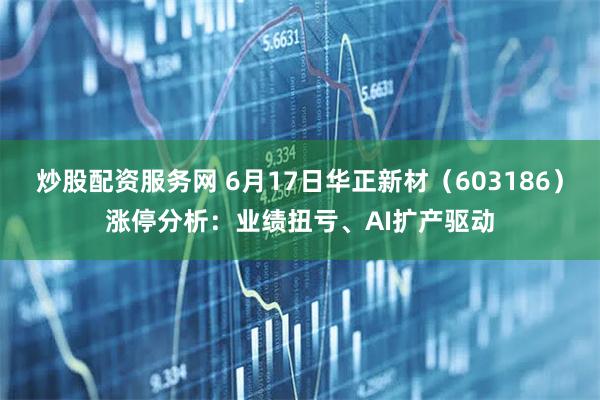 炒股配资服务网 6月17日华正新材（603186）涨停分析：业绩扭亏、AI扩产驱动