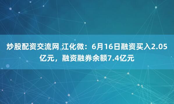 炒股配资交流网 江化微：6月16日融资买入2.05亿元，融资融券余额7.4亿元
