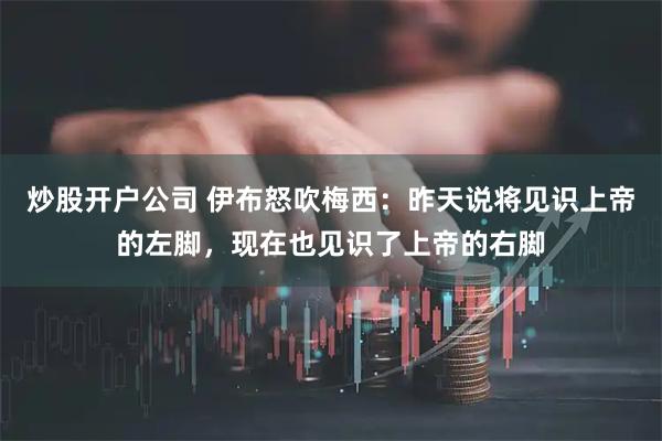 炒股开户公司 伊布怒吹梅西:昨天说将见识上帝的左脚,现在也见识了上帝的右脚