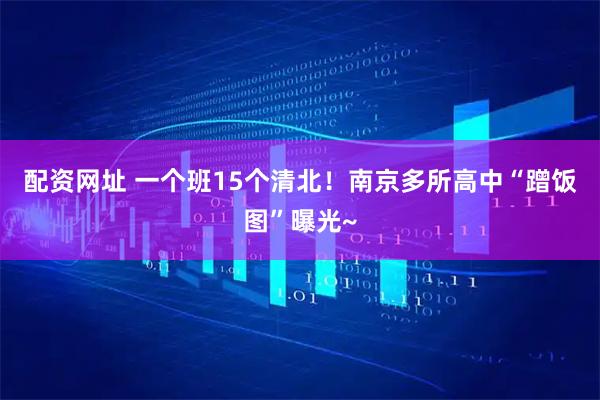 配资网址 一个班15个清北！南京多所高中“蹭饭图”曝光~