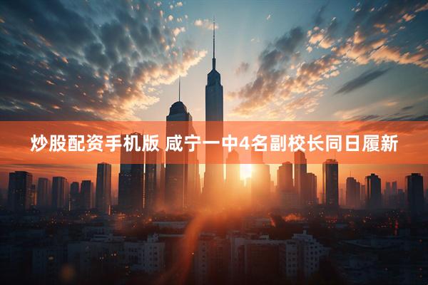炒股配资手机版 咸宁一中4名副校长同日履新