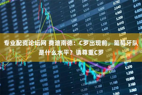 专业配资论坛网 费迪南德：C罗出现前，葡萄牙队是什么水平？请尊重C罗