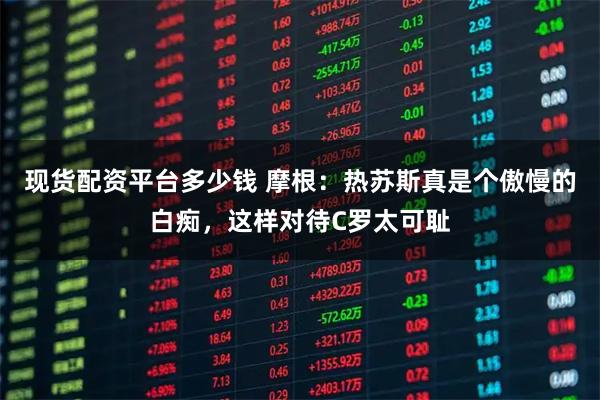 现货配资平台多少钱 摩根：热苏斯真是个傲慢的白痴，这样对待C罗太可耻