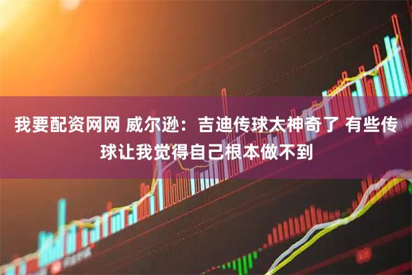 我要配资网网 威尔逊:吉迪传球太神奇了 有些传球让我觉得自己根本做不到