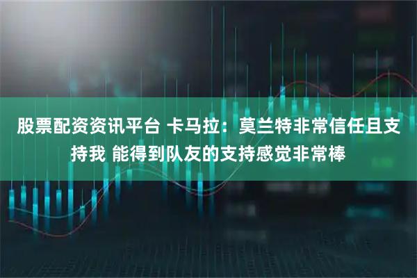 股票配资资讯平台 卡马拉：莫兰特非常信任且支持我 能得到队友的支持感觉非常棒